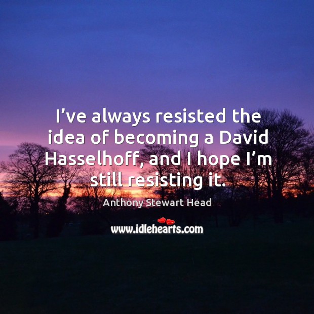 I’ve always resisted the idea of becoming a david hasselhoff, and I hope I’m still resisting it. Anthony Stewart Head Picture Quote