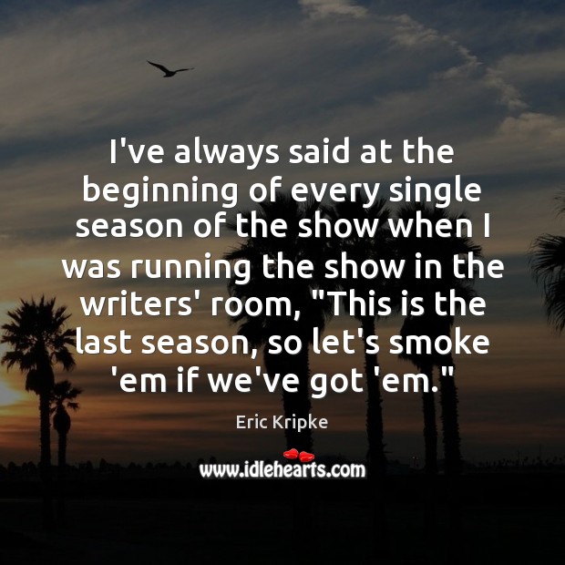I’ve always said at the beginning of every single season of the Eric Kripke Picture Quote