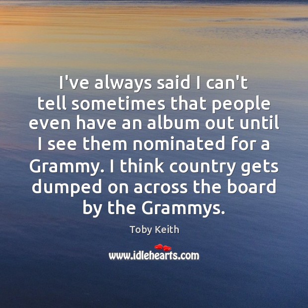 I’ve always said I can’t tell sometimes that people even have an Toby Keith Picture Quote