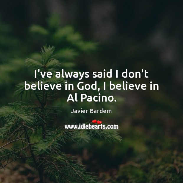 I’ve always said I don’t believe in God, I believe in Al Pacino. Javier Bardem Picture Quote