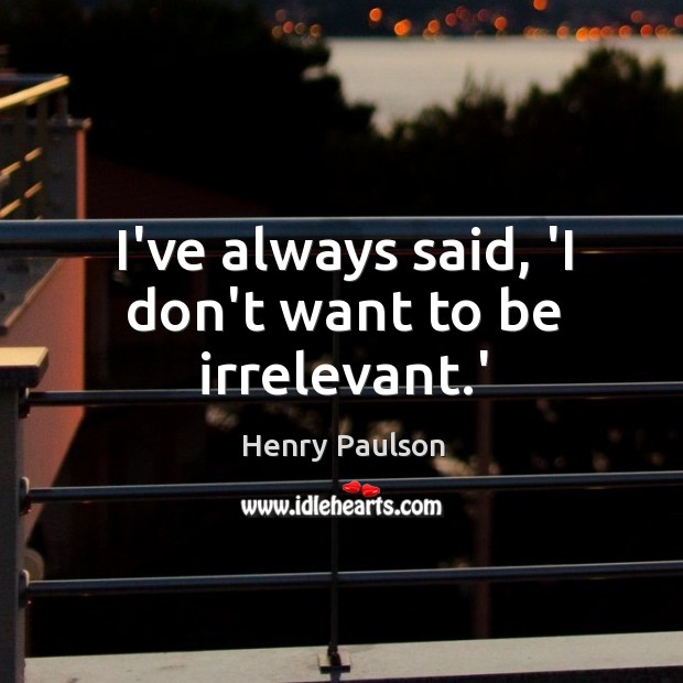 I’ve always said, ‘I don’t want to be irrelevant.’ Henry Paulson Picture Quote