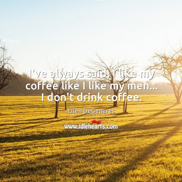 I’ve always said, I like my coffee like I like my men… I don’t drink coffee. Ellen DeGeneres Picture Quote