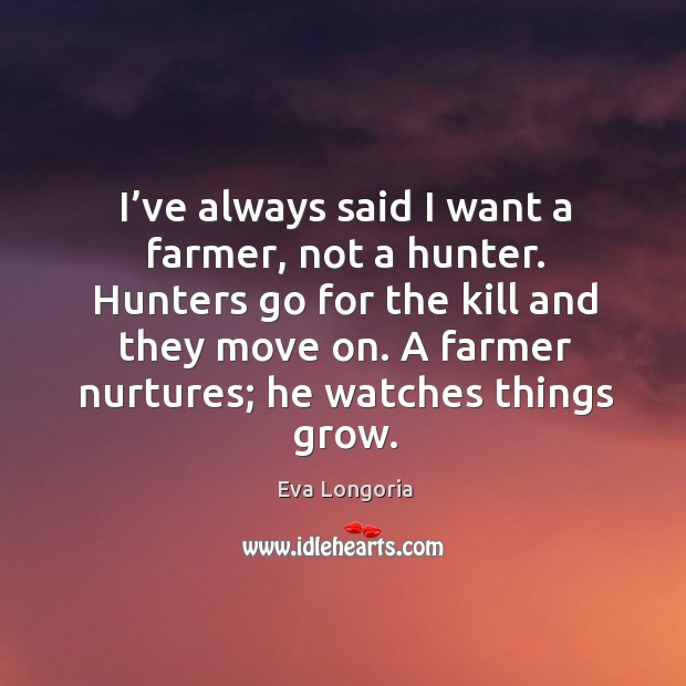 I’ve always said I want a farmer, not a hunter. Hunters go for the kill and they move on. Eva Longoria Picture Quote