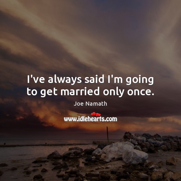 I’ve always said I’m going to get married only once. Joe Namath Picture Quote