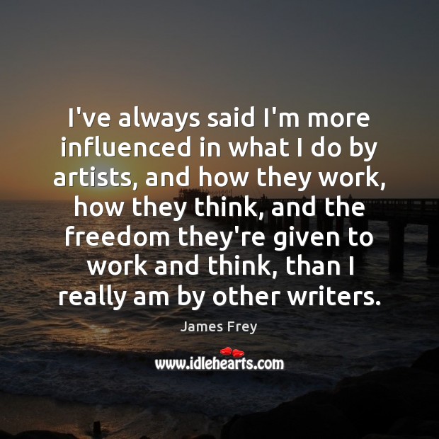 I’ve always said I’m more influenced in what I do by artists, James Frey Picture Quote