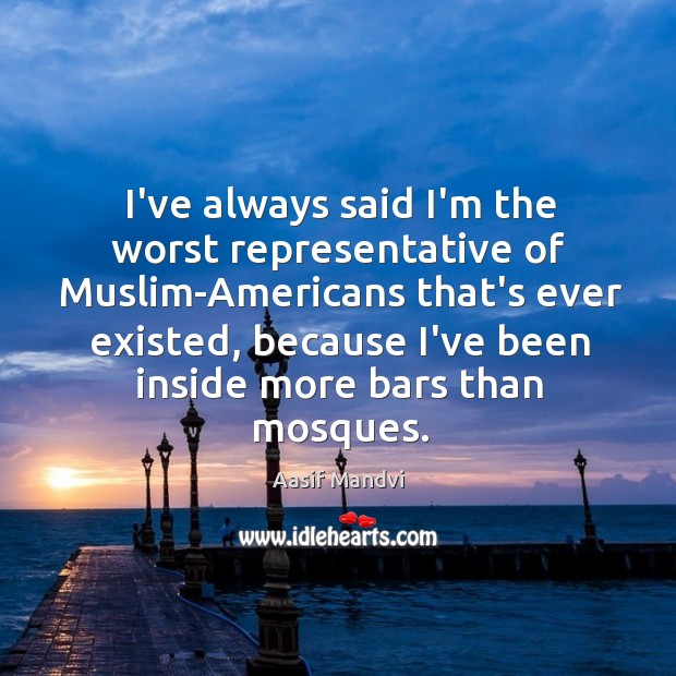 I’ve always said I’m the worst representative of Muslim-Americans that’s ever existed, Aasif Mandvi Picture Quote