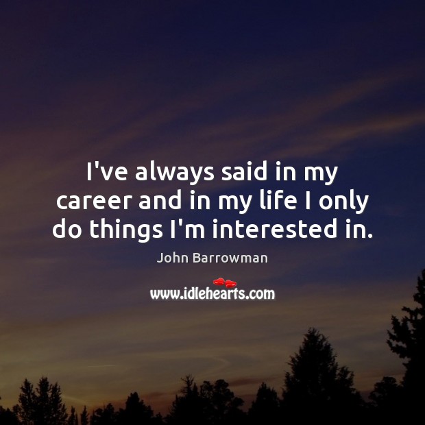 I’ve always said in my career and in my life I only do things I’m interested in. John Barrowman Picture Quote