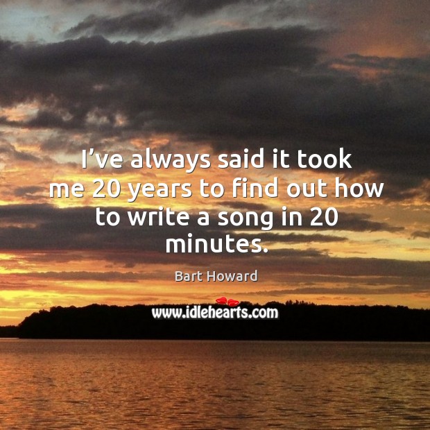 I’ve always said it took me 20 years to find out how to write a song in 20 minutes. Image