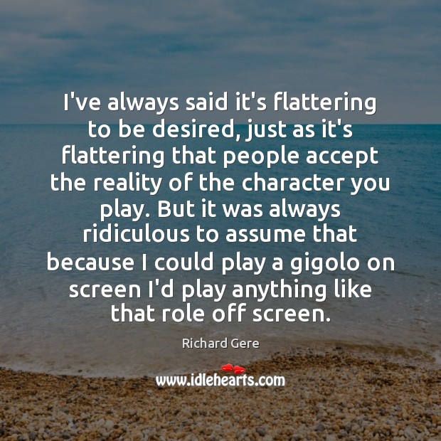I’ve always said it’s flattering to be desired, just as it’s flattering Richard Gere Picture Quote