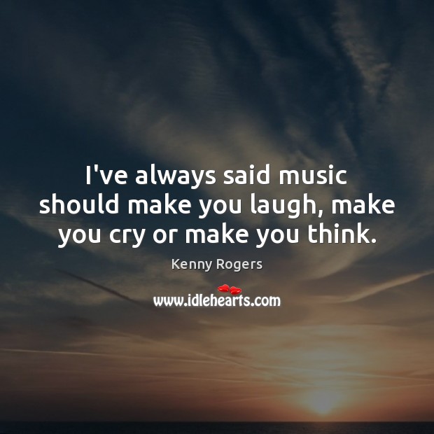 I’ve always said music should make you laugh, make you cry or make you think. Kenny Rogers Picture Quote