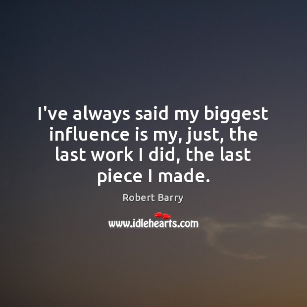 I’ve always said my biggest influence is my, just, the last work Robert Barry Picture Quote