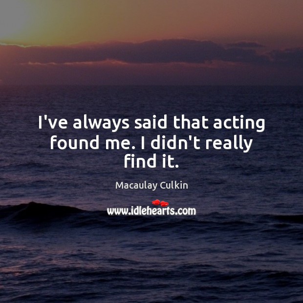I’ve always said that acting found me. I didn’t really find it. Image