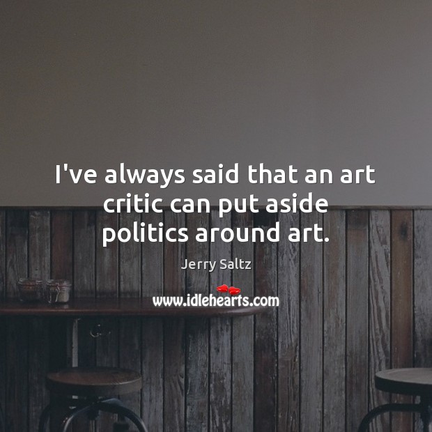 I’ve always said that an art critic can put aside politics around art. Jerry Saltz Picture Quote