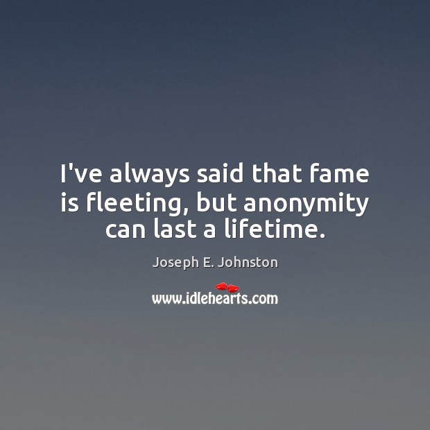 I’ve always said that fame is fleeting, but anonymity can last a lifetime. Joseph E. Johnston Picture Quote