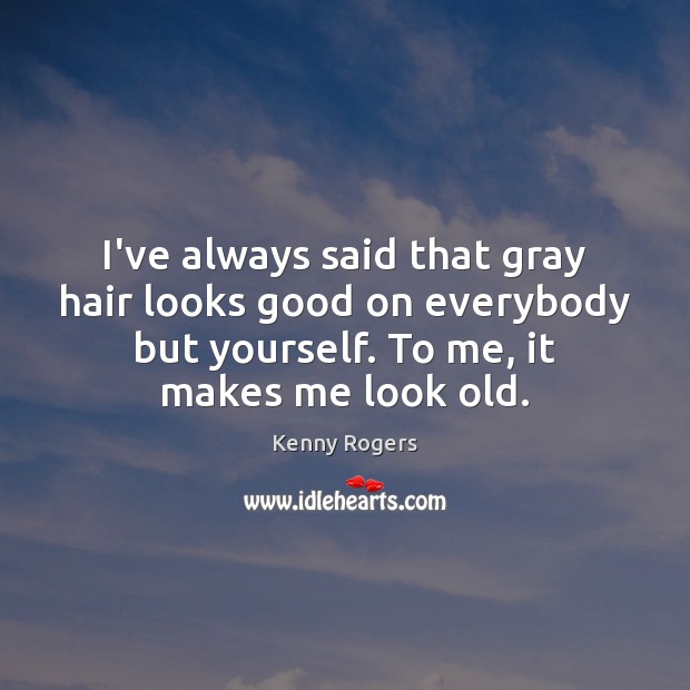 I’ve always said that gray hair looks good on everybody but yourself. Kenny Rogers Picture Quote
