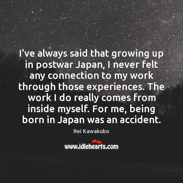I’ve always said that growing up in postwar Japan, I never felt Rei Kawakubo Picture Quote