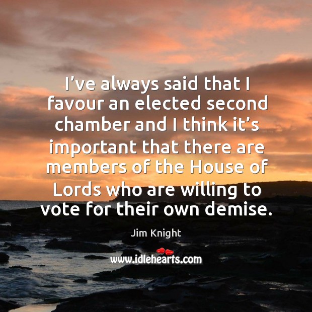 I’ve always said that I favour an elected second chamber and I think it’s important that Jim Knight Picture Quote