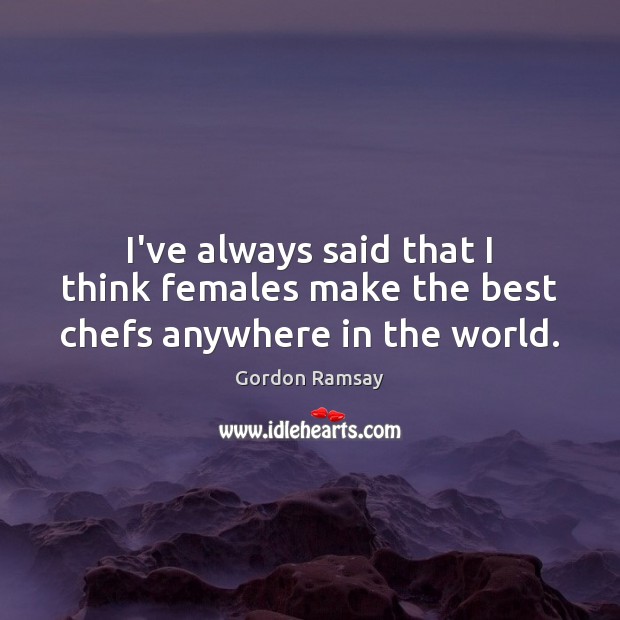 I’ve always said that I think females make the best chefs anywhere in the world. Gordon Ramsay Picture Quote