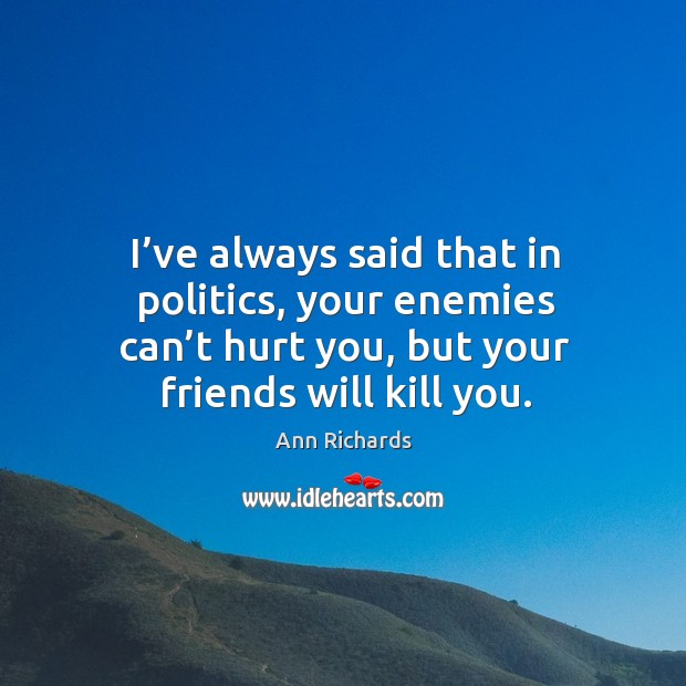 I’ve always said that in politics, your enemies can’t hurt you, but your friends will kill you. Hurt Quotes Image