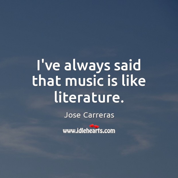 I’ve always said that music is like literature. Jose Carreras Picture Quote