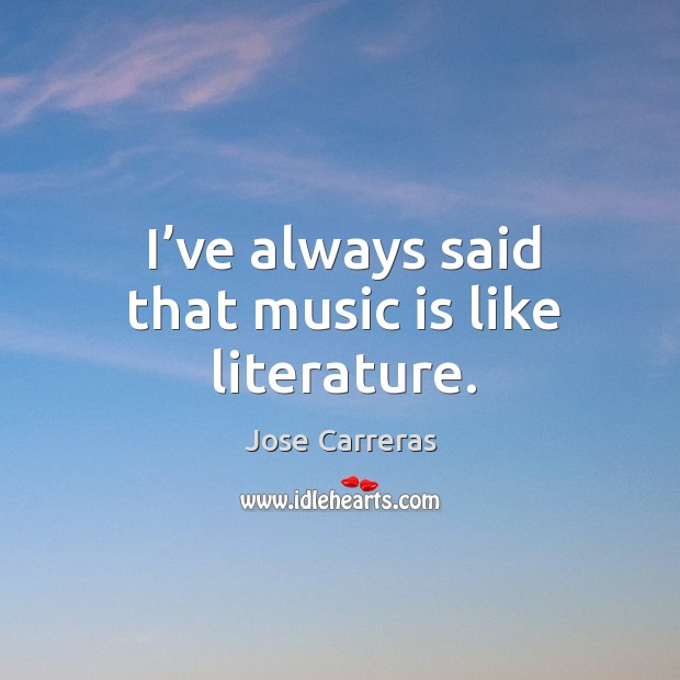 I’ve always said that music is like literature. Jose Carreras Picture Quote