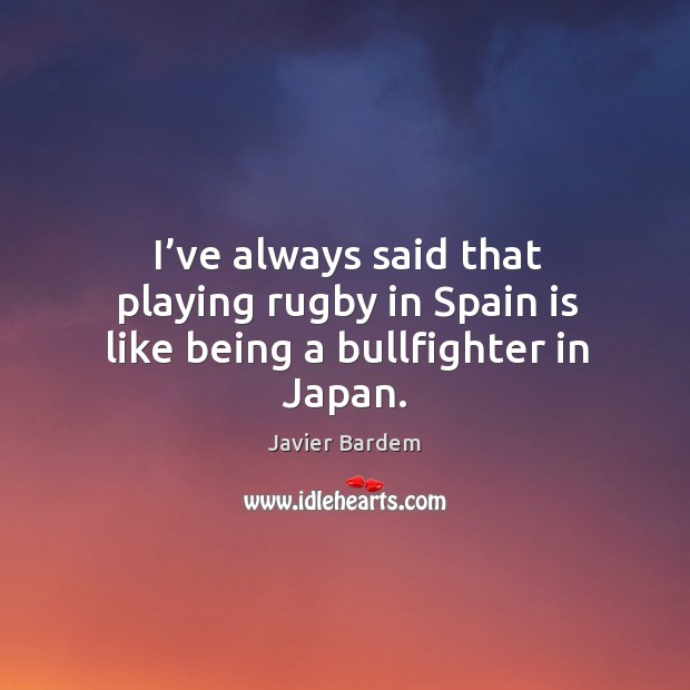 I’ve always said that playing rugby in spain is like being a bullfighter in japan. Javier Bardem Picture Quote