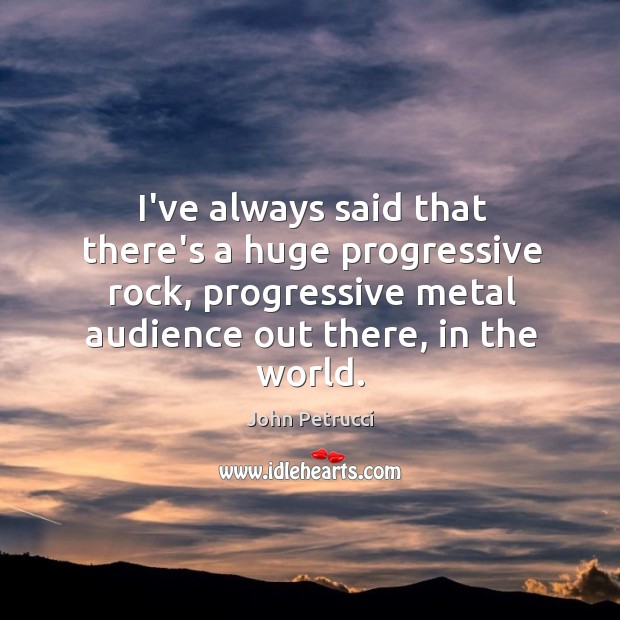 I’ve always said that there’s a huge progressive rock, progressive metal audience John Petrucci Picture Quote
