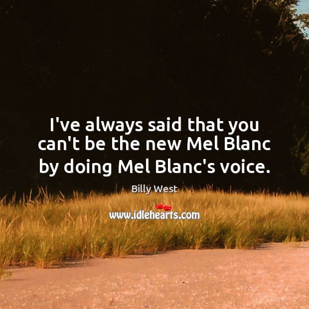 I’ve always said that you can’t be the new Mel Blanc by doing Mel Blanc’s voice. Billy West Picture Quote