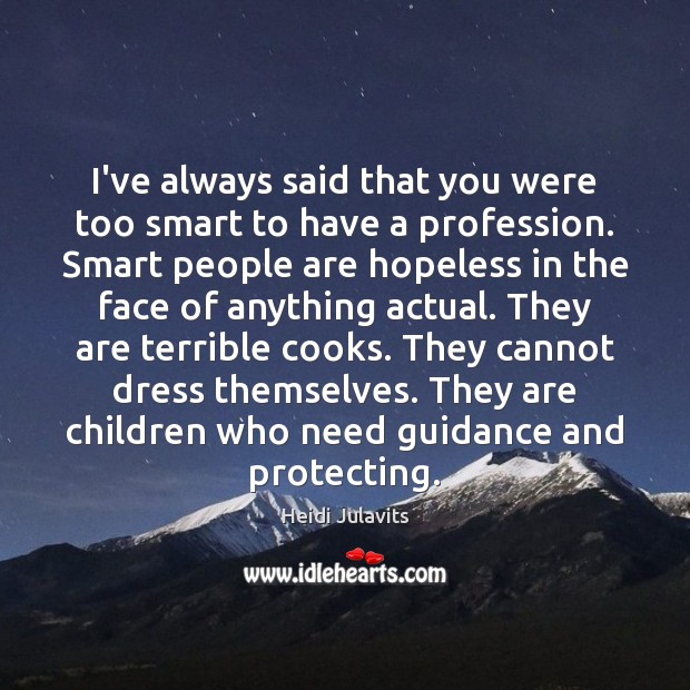 I’ve always said that you were too smart to have a profession. Image