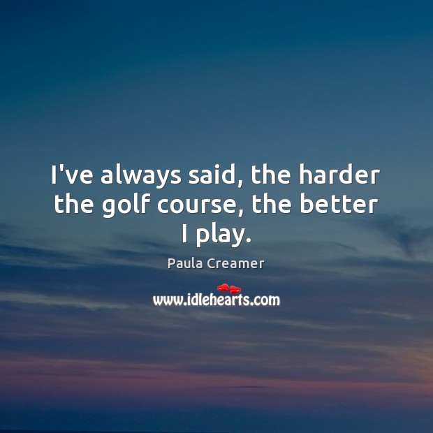 I’ve always said, the harder the golf course, the better I play. Paula Creamer Picture Quote