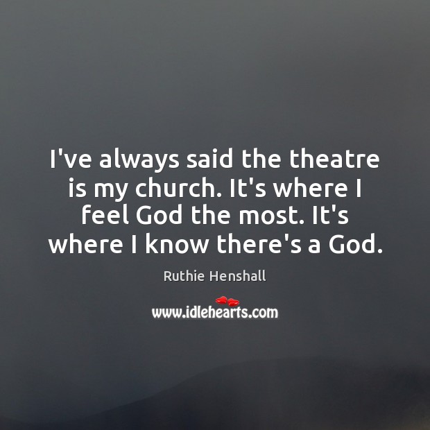 I’ve always said the theatre is my church. It’s where I feel Ruthie Henshall Picture Quote