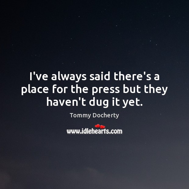 I’ve always said there’s a place for the press but they haven’t dug it yet. Tommy Docherty Picture Quote