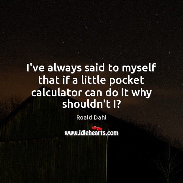 I’ve always said to myself that if a little pocket calculator can do it why shouldn’t I? Roald Dahl Picture Quote
