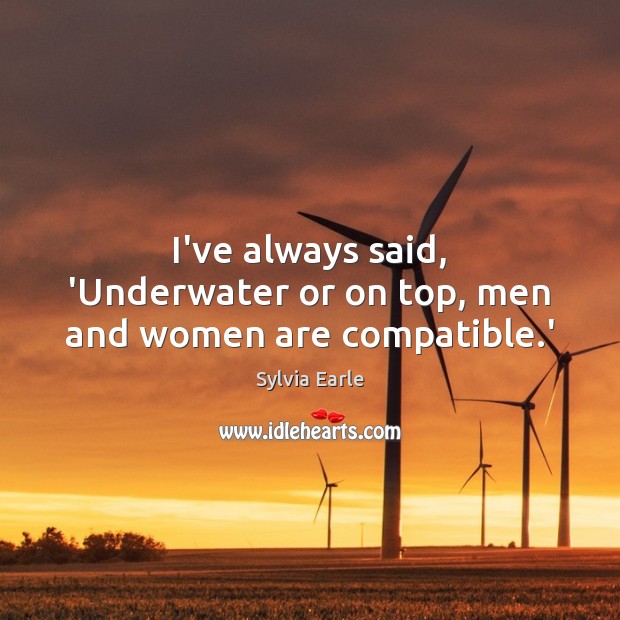 I’ve always said, ‘Underwater or on top, men and women are compatible.’ Sylvia Earle Picture Quote