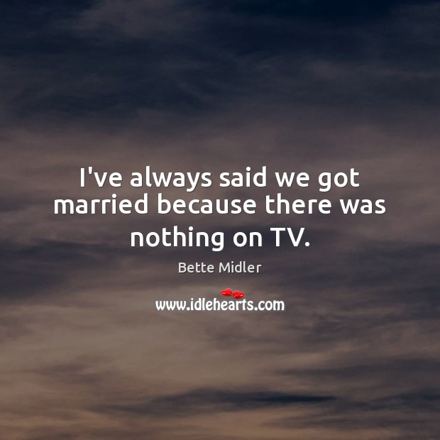 I’ve always said we got married because there was nothing on TV. Bette Midler Picture Quote