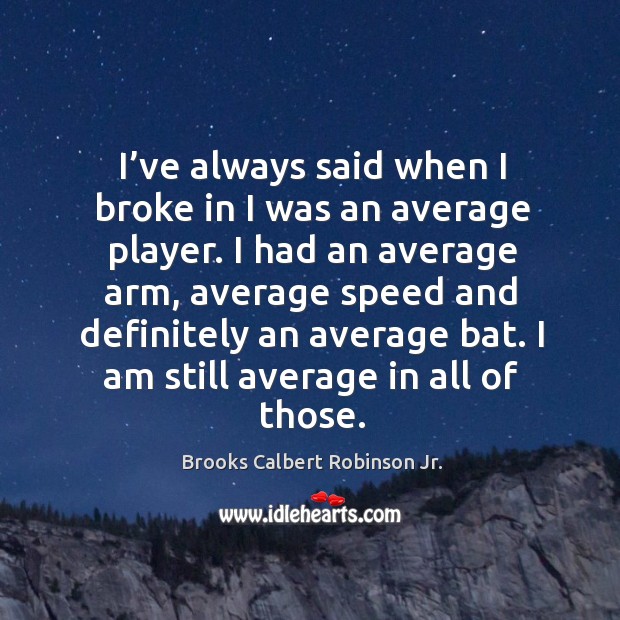I’ve always said when I broke in I was an average player. Brooks Calbert Robinson Jr. Picture Quote