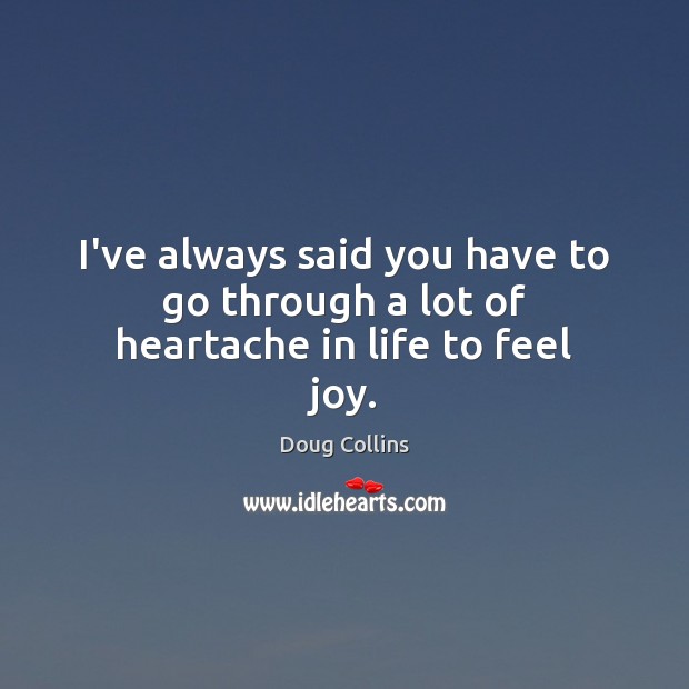 I’ve always said you have to go through a lot of heartache in life to feel joy. Image