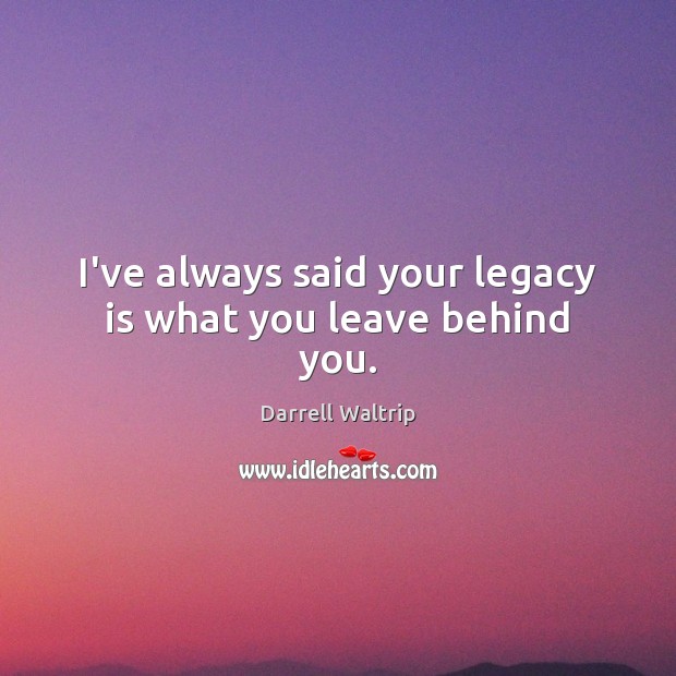 I’ve always said your legacy is what you leave behind you. Darrell Waltrip Picture Quote