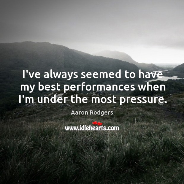 I’ve always seemed to have my best performances when I’m under the most pressure. Aaron Rodgers Picture Quote