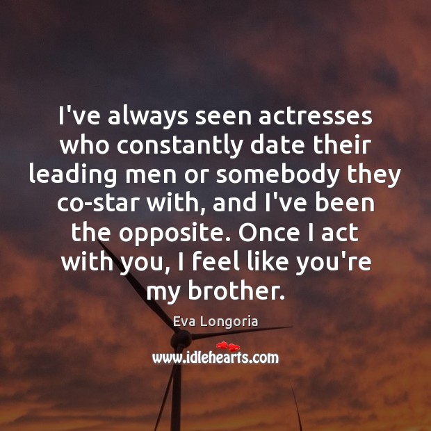 I’ve always seen actresses who constantly date their leading men or somebody Eva Longoria Picture Quote