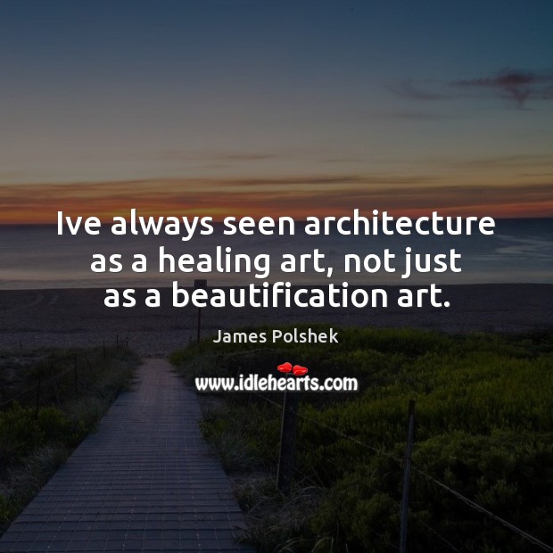 Ive always seen architecture as a healing art, not just as a beautification art. 