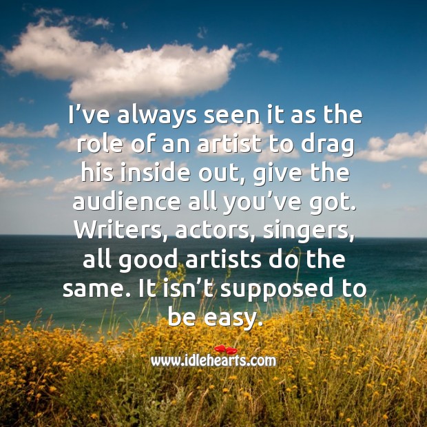 I’ve always seen it as the role of an artist to drag his inside out, give the audience all you’ve got. Image