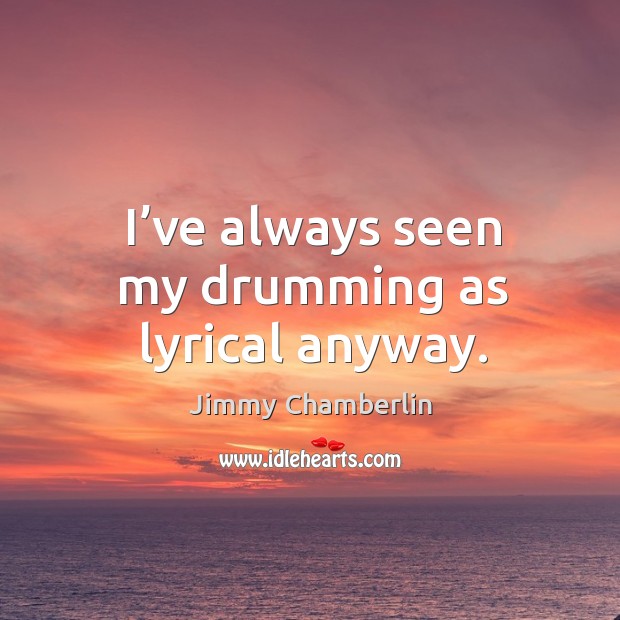 I’ve always seen my drumming as lyrical anyway. Jimmy Chamberlin Picture Quote
