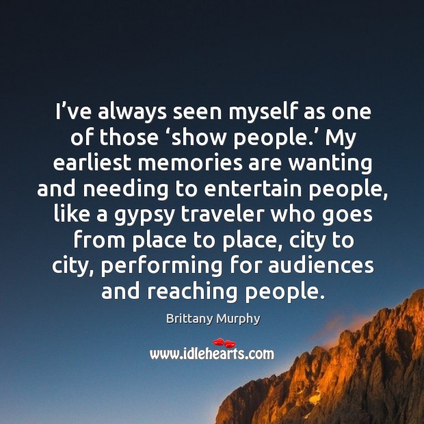 I’ve always seen myself as one of those ‘show people.’ my earliest memories are wanting and needing to entertain people Brittany Murphy Picture Quote