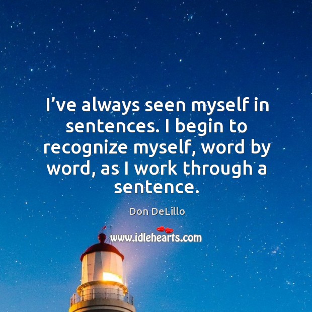 I’ve always seen myself in sentences. I begin to recognize myself, word by word, as I work through a sentence. Don DeLillo Picture Quote