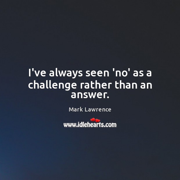 I’ve always seen ‘no’ as a challenge rather than an answer. Mark Lawrence Picture Quote