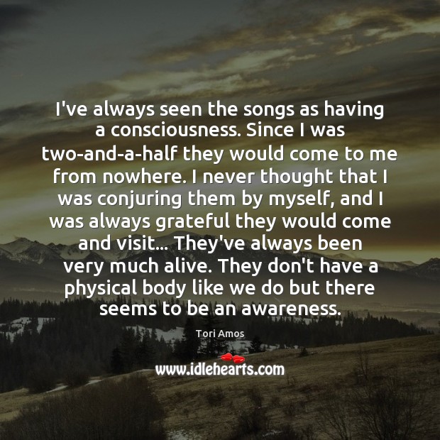 I’ve always seen the songs as having a consciousness. Since I was Tori Amos Picture Quote