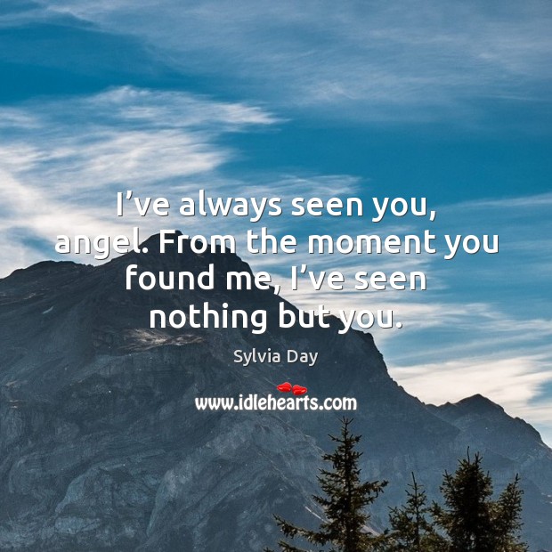 I’ve always seen you, angel. From the moment you found me, I’ve seen nothing but you. Sylvia Day Picture Quote