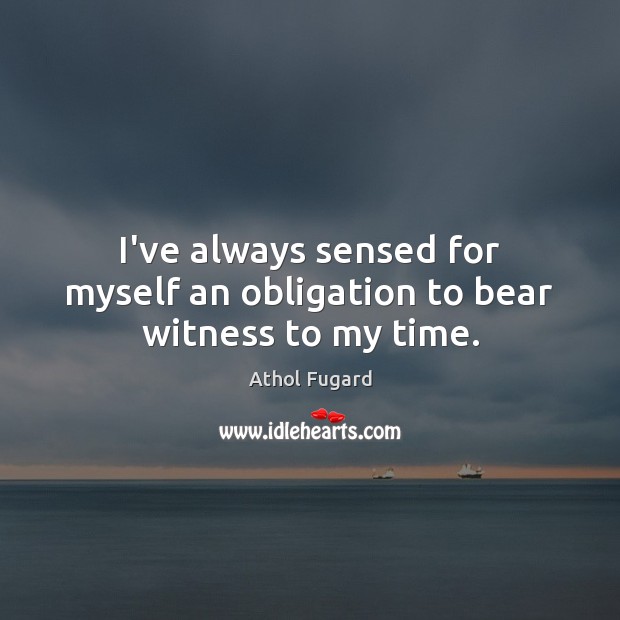 I’ve always sensed for myself an obligation to bear witness to my time. Athol Fugard Picture Quote