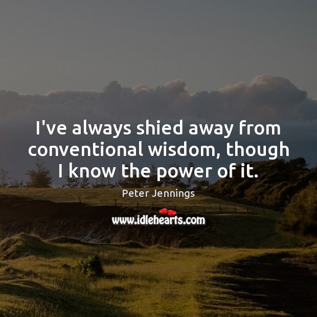 I’ve always shied away from conventional wisdom, though I know the power of it. Peter Jennings Picture Quote
